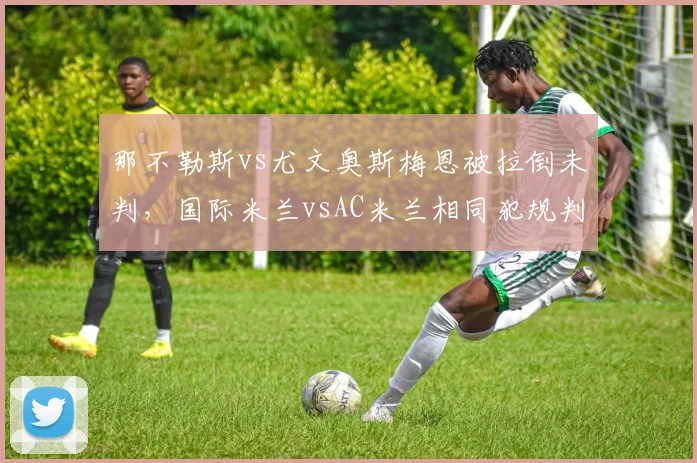 那不勒斯vs尤文奥斯梅恩被拉倒未判，国际米兰vsAC米兰相同犯规判点引争议