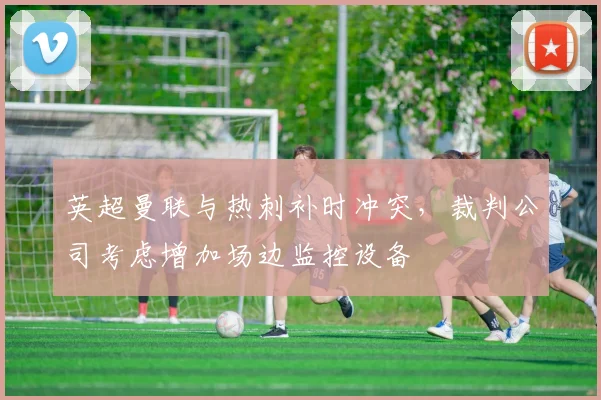 英超曼联与热刺补时冲突，裁判公司考虑增加场边监控设备