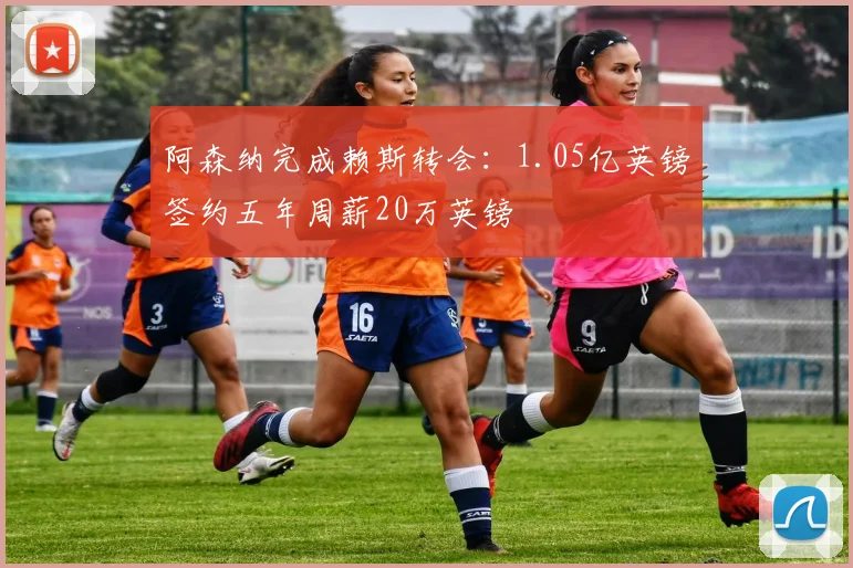 阿森纳完成赖斯转会：1.05亿英镑签约五年周薪20万英镑