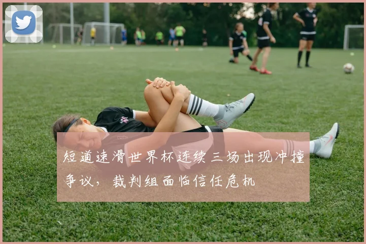 短道速滑世界杯连续三场出现冲撞争议,裁判组面临信任危机