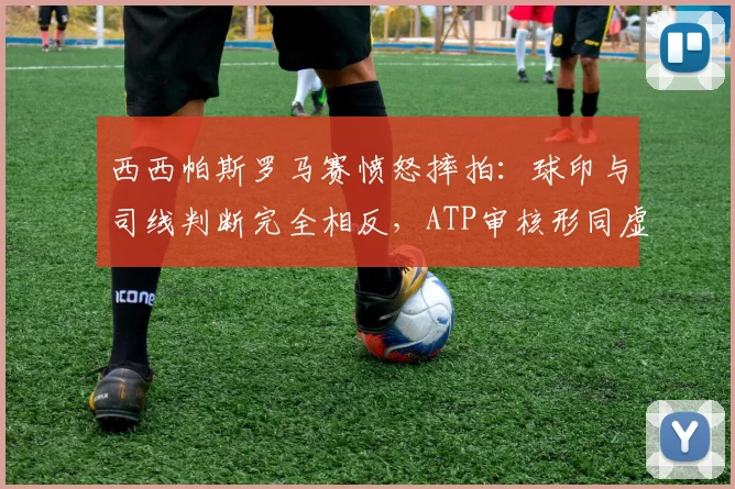 西西帕斯罗马赛愤怒摔拍:球印与司线判断完全相反,ATP审核形同虚设